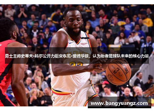 勇士主帅史蒂夫·科尔公开力挺安东尼·爱德华兹，认为后者是球队未来的核心力量